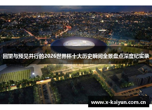 回望与预见并行的2026世界杯十大历史瞬间全景盘点深度纪实录 回望与预见并行的2026世界杯十大历史瞬间全景盘点深度纪实录