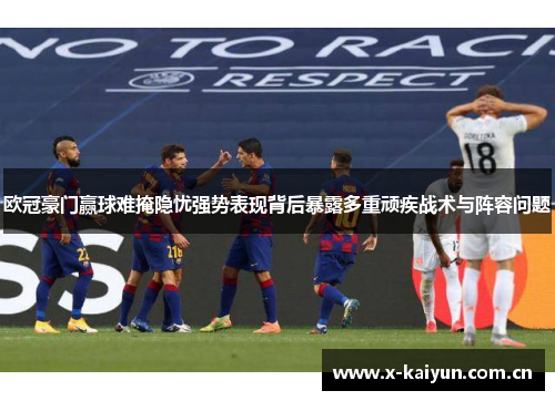 欧冠豪门赢球难掩隐忧强势表现背后暴露多重顽疾战术与阵容问题 欧冠豪门赢球难掩隐忧强势表现背后暴露多重顽疾战术与阵容问题