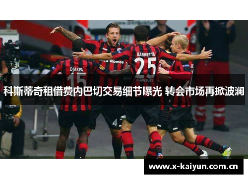 科斯蒂奇租借费内巴切交易细节曝光 转会市场再掀波澜 科斯蒂奇租借费内巴切交易细节曝光 转会市场再掀波澜